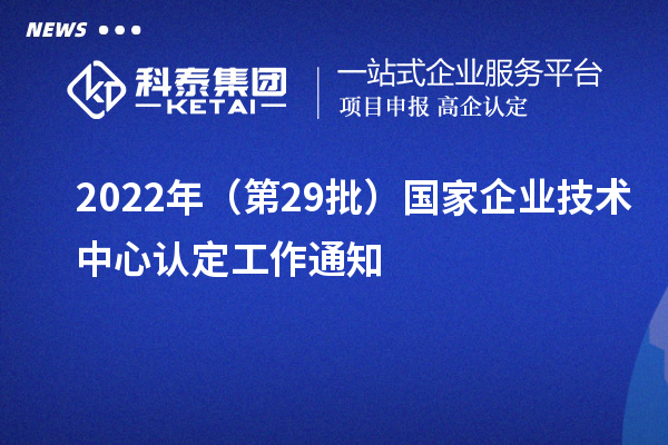 2022年（第29批）国家企业技术中心认定工作通知