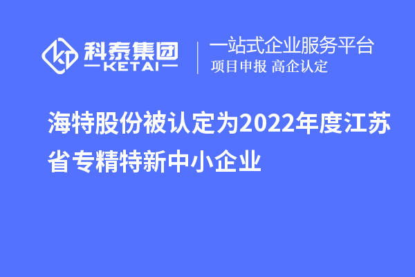 海特股份被认定为2022年度江苏省专精特新中小企业