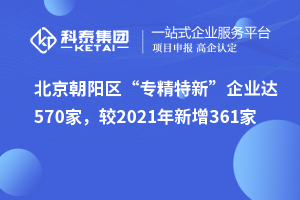 北京朝阳区“专精特新”企业达570家，较2021年新增361家