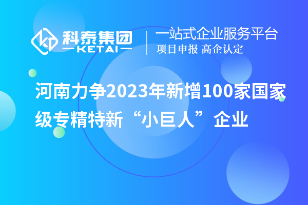 河南力争2023年新增100家国家级专精特新“小巨人”企业