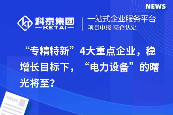 “专精特新”4大重点企业，稳增长目标下，“电力设备”的曙光将至？