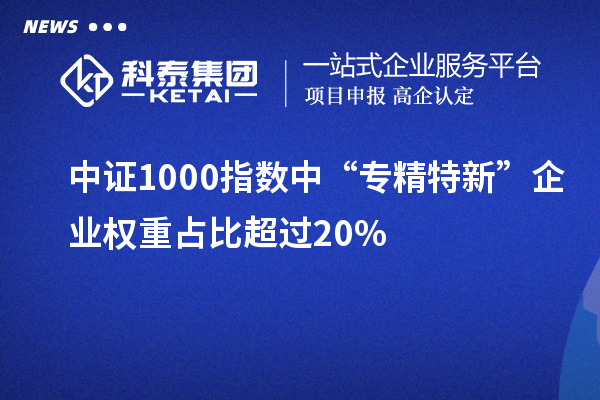 中证1000指数中“专精特新”企业权重占比超过20%