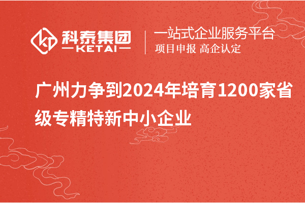 广州力争到2024年培育1200家省级专精特新中小企业