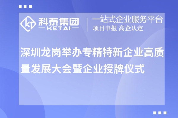 深圳龙岗举办专精特新企业高质量发展大会暨企业授牌仪式