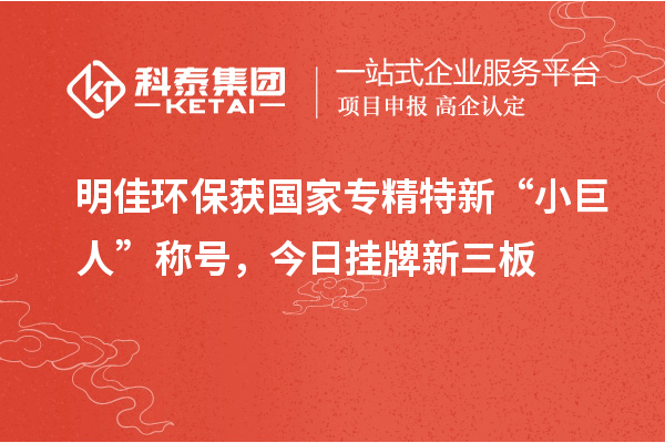 明佳环保获国家专精特新“小巨人”称号，今日挂牌新三板