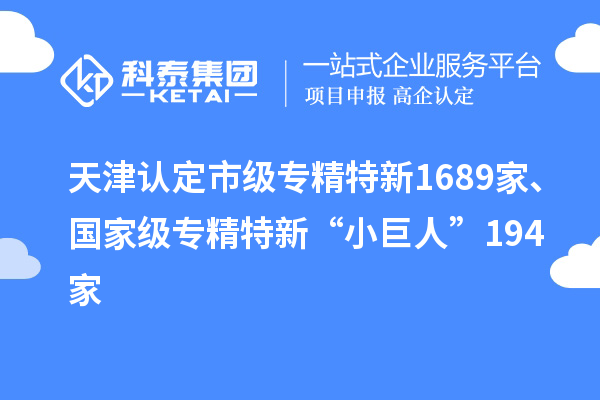 天津认定市级专精特新1689家、国家级专精特新“小巨人”194家