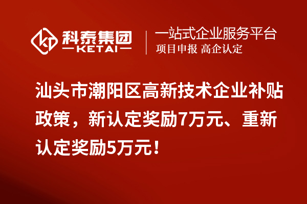 汕头市潮阳区高新技术企业补贴政策，新认定奖励7万元、重新认定奖励5万元！