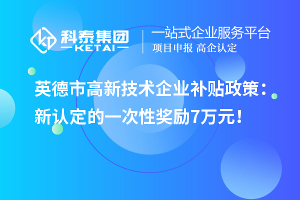 英德市高新技术企业补贴政策：新认定的一次性奖励7万元！