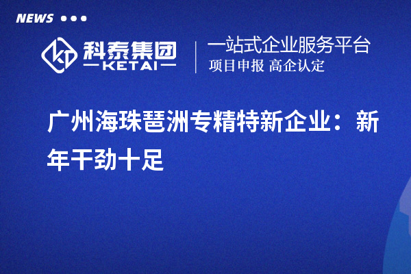 广州海珠琶洲专精特新企业：新年干劲十足