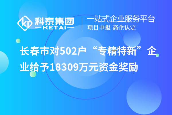 长春市对502户“专精特新”企业给予18309万元资金奖励