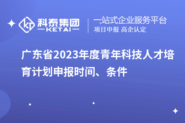 广东省2023年度青年科技人才培育计划申报时间、条件