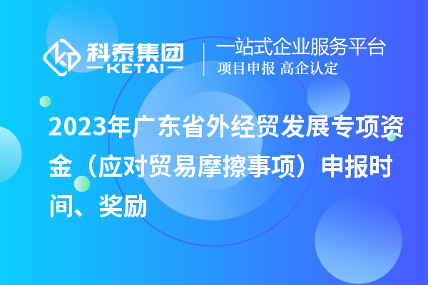 2023年广东省外经贸发展专项资金（应对贸易摩擦事项）申报时间、奖励