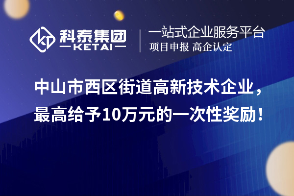 中山市西区街道高新技术企业，最高给予10万元的一次性奖励！