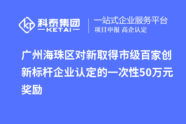 广州海珠区对新取得市级百家创新标杆企业认定的一次性50万元奖励