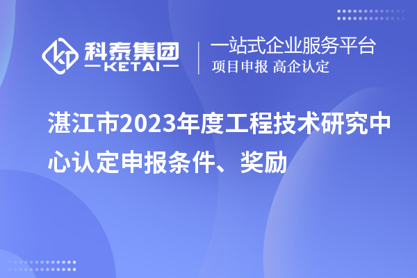 湛江市2023年度工程技术研究中心认定申报条件、奖励