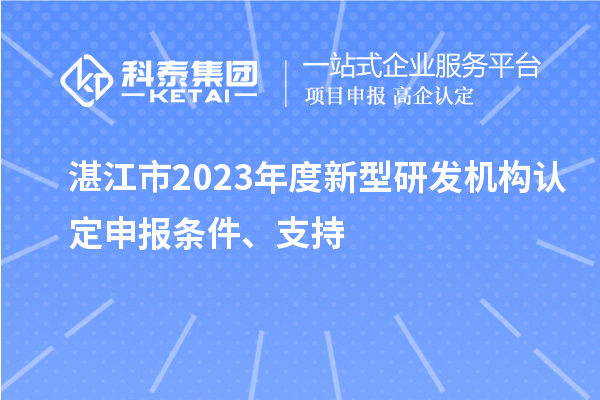 湛江市2023年度新型研发机构认定申报条件、支持