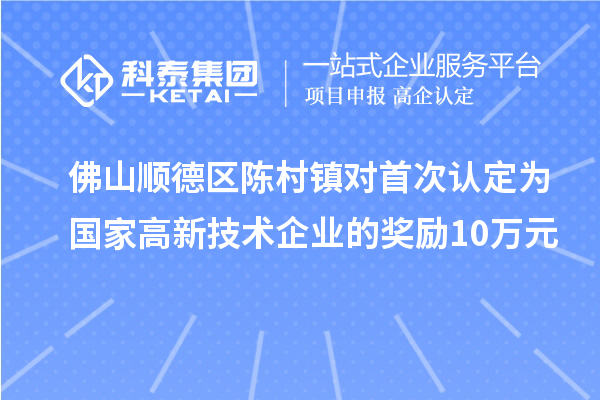 佛山顺德区陈村镇对首次认定为国家高新技术企业的奖励10万元