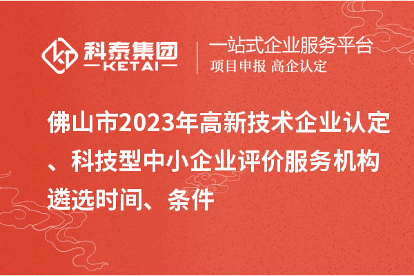 佛山市2023年
、科技型中小企业评价服务机构遴选时间、条件