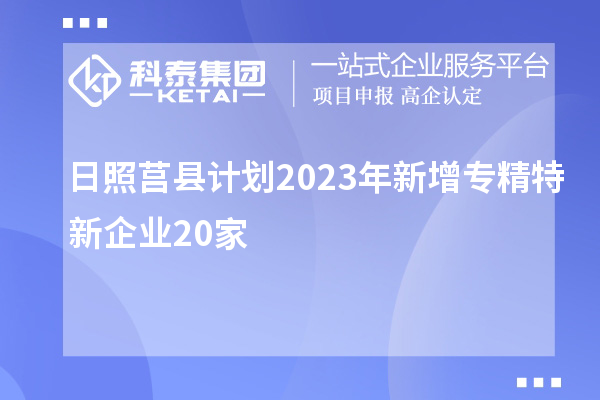 日照莒县计划2023年新增专精特新企业20家