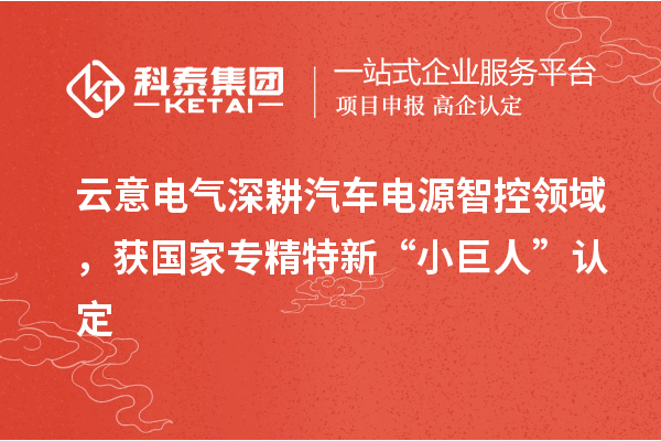 云意电气深耕汽车电源智控领域，获国家专精特新“小巨人”认定