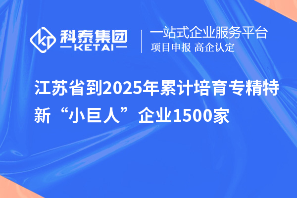 江苏省到2025年累计培育专精特新“小巨人”企业1500家