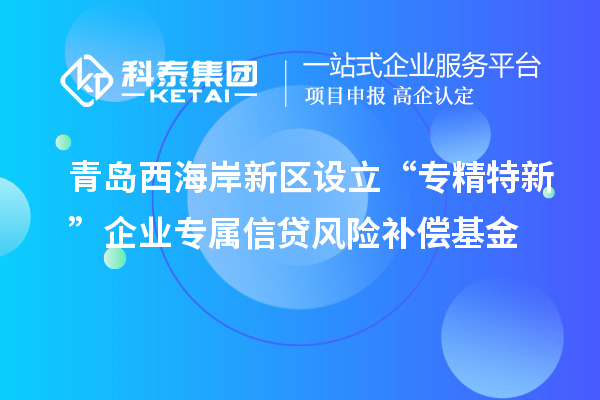 青岛西海岸新区设立“专精特新”企业专属信贷风险补偿基金