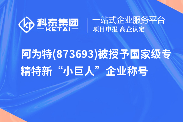 阿为特(873693)被授予国家级专精特新“小巨人”企业称号