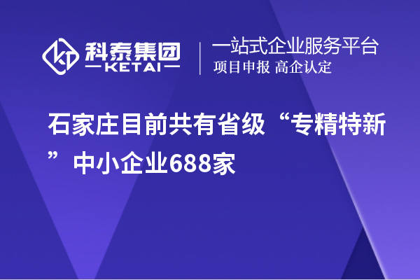 石家庄目前共有省级“专精特新”中小企业688家