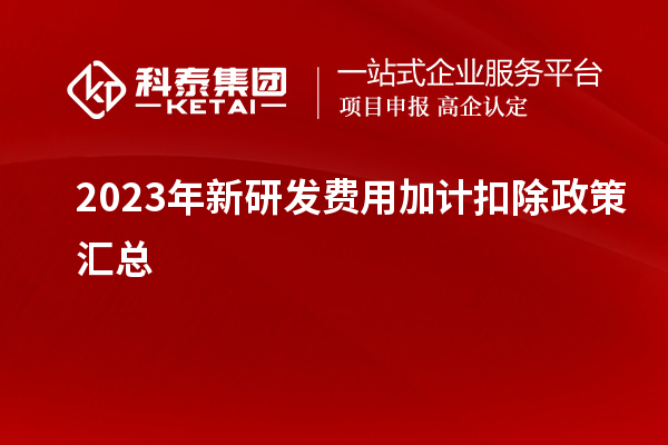 2023年新研发费用加计扣除政策汇总