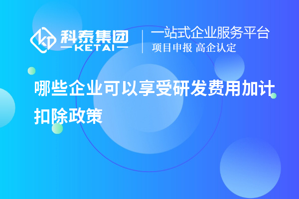 哪些企业可以享受研发费用加计扣除政策