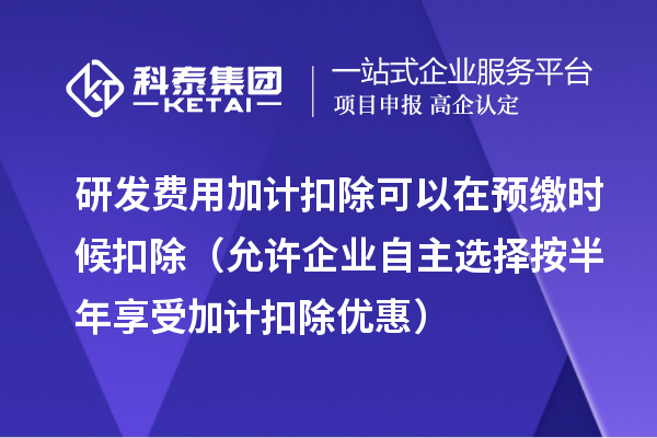 研发费用加计扣除可以在预缴时候扣除（允许企业自主选择按半年享受加计扣除优惠）