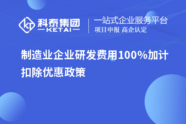 制造业企业研发费用100％加计扣除优惠政策