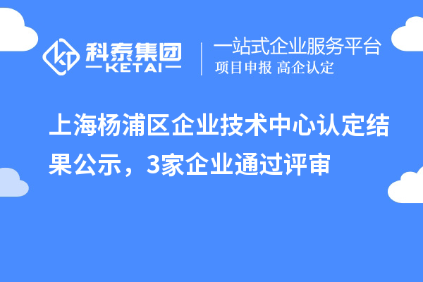 上海杨浦区企业技术中心认定结果公示，3家企业通过评审