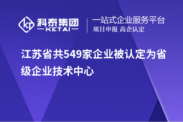 江苏省共549家企业被认定为省级企业技术中心