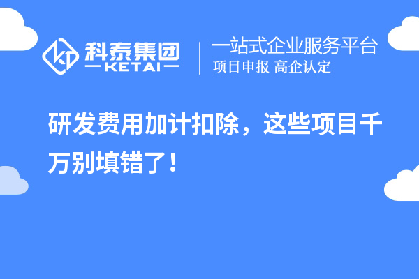 研发费用加计扣除，这些项目千万别填错了！