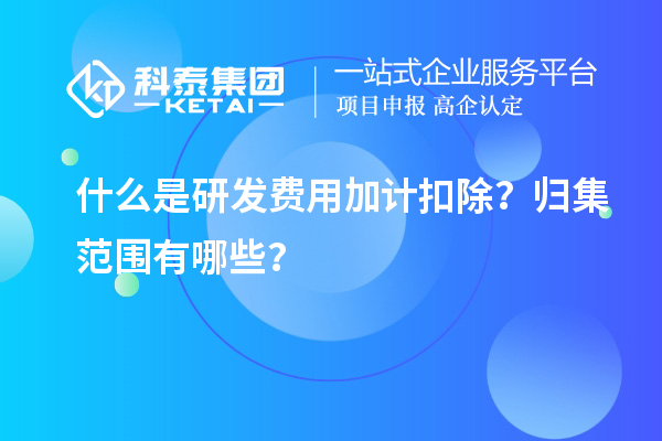 什么是研发费用加计扣除？归集范围有哪些？