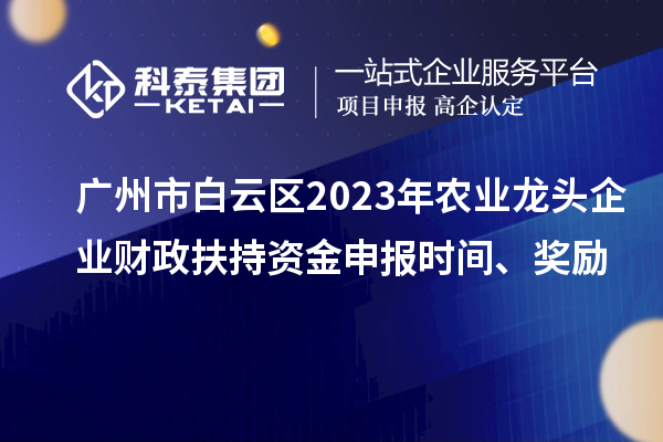 广州市白云区2023年农业龙头企业财政扶持资金申报时间、奖励