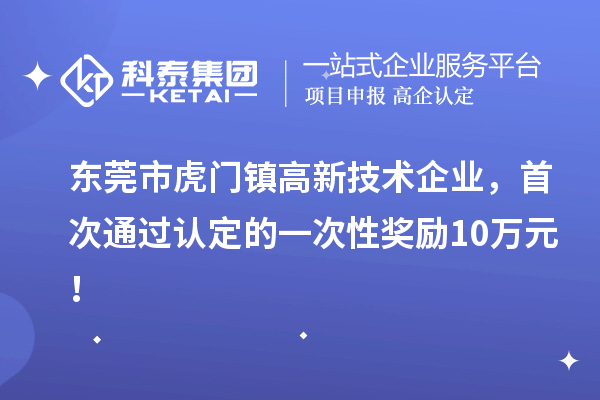 东莞市虎门镇高新技术企业，首次通过认定的一次性奖励10万元！