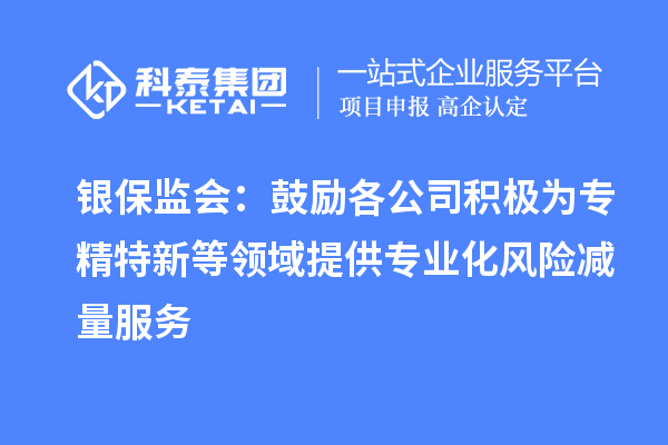 银保监会：鼓励各公司积极为专精特新等领域提供专业化风险减量服务