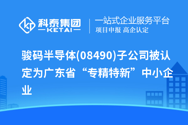 骏码半导体(08490)子公司被认定为广东省“专精特新”中小企业