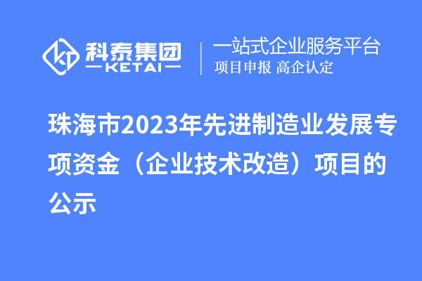 珠海市2023年先进制造业发展专项资金（企业技术改造）项目的公示