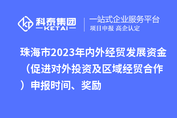 珠海市2023年内外经贸发展资金（促进对外投资及区域经贸合作）申报时间、奖励