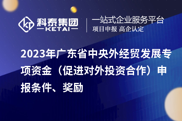 2023年广东省中央外经贸发展专项资金（促进对外投资合作）申报条件、奖励