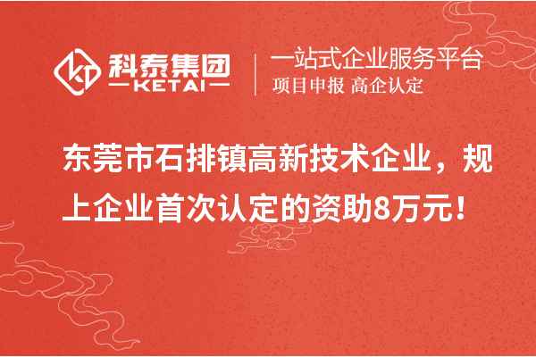 东莞市石排镇高新技术企业，规上企业首次认定的资助8万元！