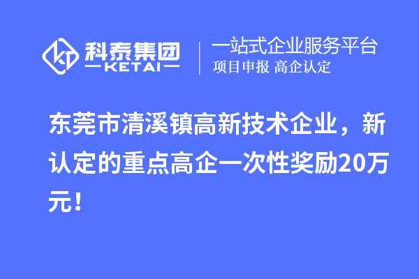 东莞市清溪镇高新技术企业，新认定的重点高企一次性奖励20万元！