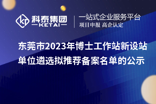 东莞市2023年博士工作站新设站单位遴选拟推荐备案名单的公示