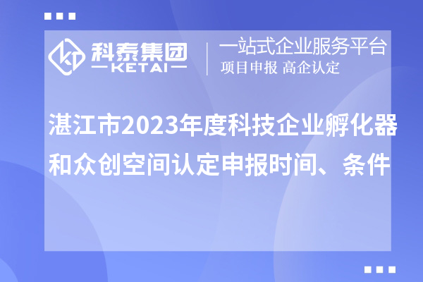 湛江市2023年度科技企业孵化器和众创空间认定申报时间、条件