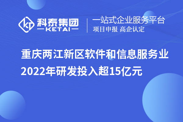 重庆两江新区软件和信息服务业2022年研发投入超15亿元