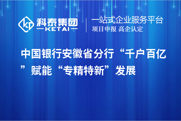 中国银行安徽省分行“千户百亿”赋能“专精特新”发展