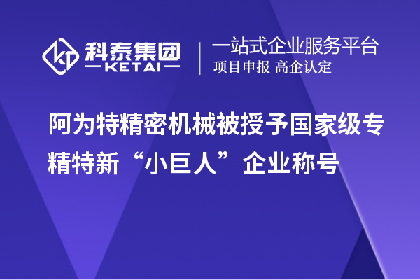 阿为特精密机械被授予国家级专精特新“小巨人”企业称号